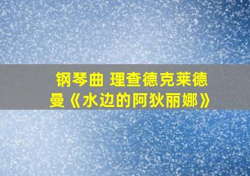 钢琴曲 理查德克莱德曼《水边的阿狄丽娜》